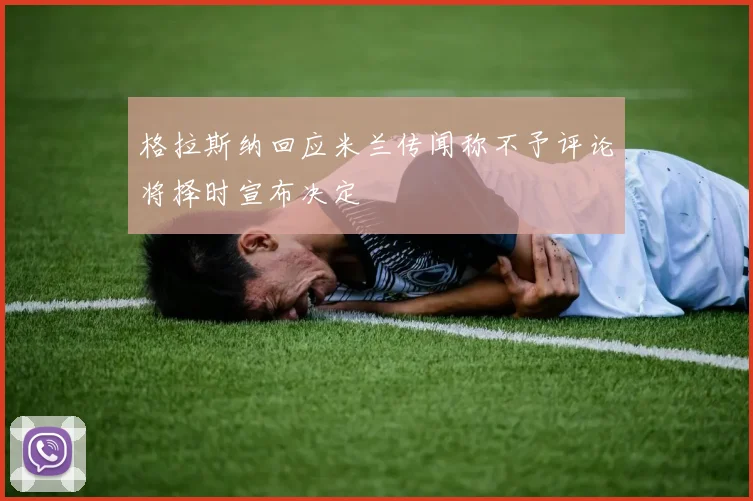 格拉斯纳回应米兰传闻称不予评论将择时宣布决定