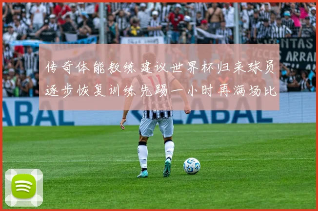 传奇体能教练建议世界杯归来球员逐步恢复训练先踢一小时再满场比赛