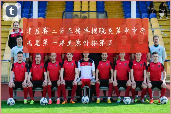 季后赛三分王榜单揭晓克莱命中率高居第一库里意外排第五