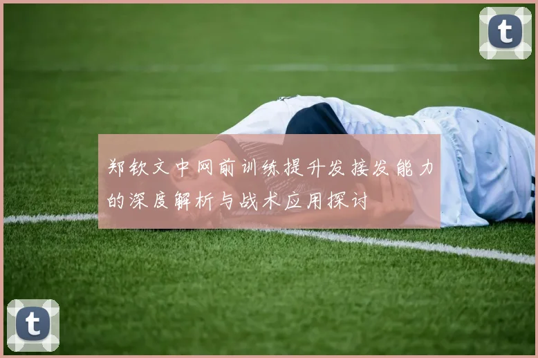郑钦文中网前训练提升发接发能力的深度解析与战术应用探讨