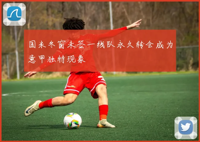 国米冬窗未签一线队永久转会成为意甲独特现象