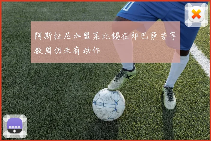 阿斯拉尼加盟莱比锡在即巴萨苦等数周仍未有动作