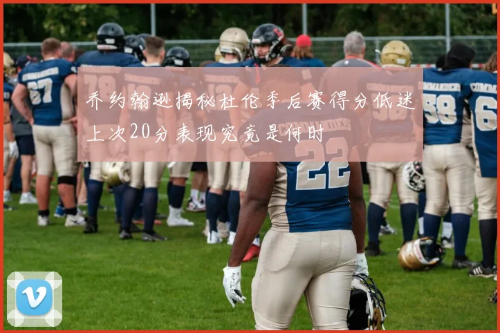 乔约翰逊揭秘杜伦季后赛得分低迷上次20分表现究竟是何时