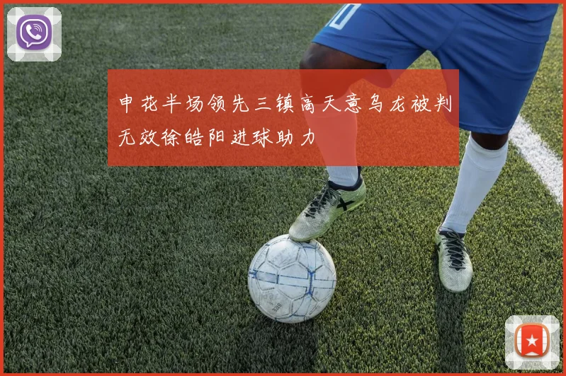 申花半场领先三镇高天意乌龙被判无效徐皓阳进球助力