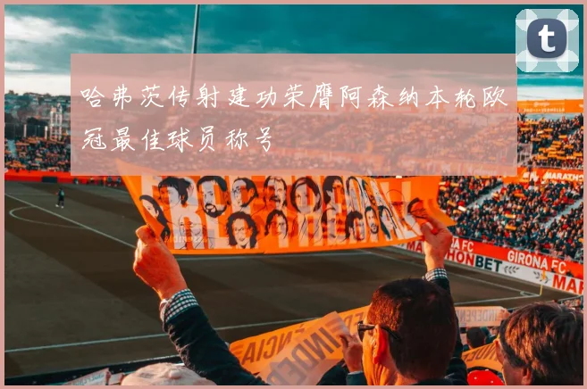 哈弗茨传射建功荣膺阿森纳本轮欧冠最佳球员称号