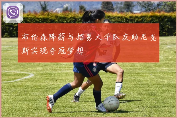 布伦森降薪与招募大学队友助尼克斯实现夺冠梦想
