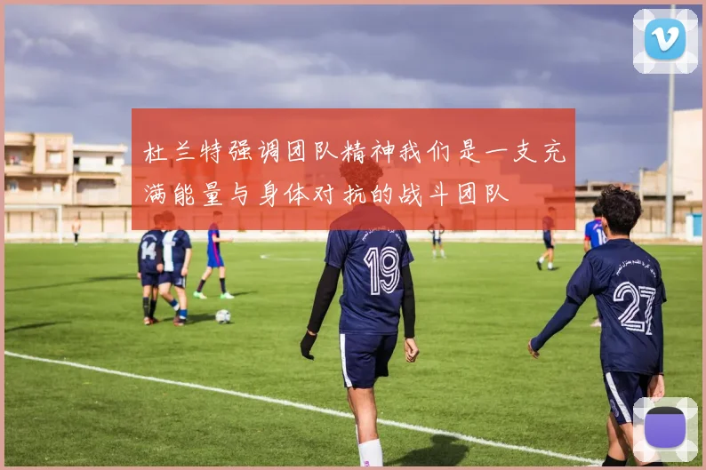 杜兰特强调团队精神我们是一支充满能量与身体对抗的战斗团队
