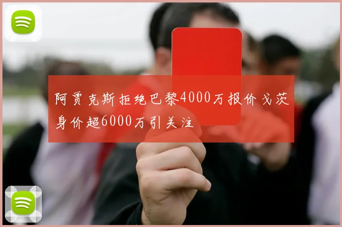 阿贾克斯拒绝巴黎4000万报价戈茨身价超6000万引关注