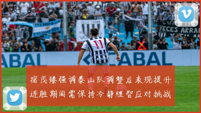 宿茂臻强调泰山队调整后表现提升连胜期间需保持冷静理智应对挑战
