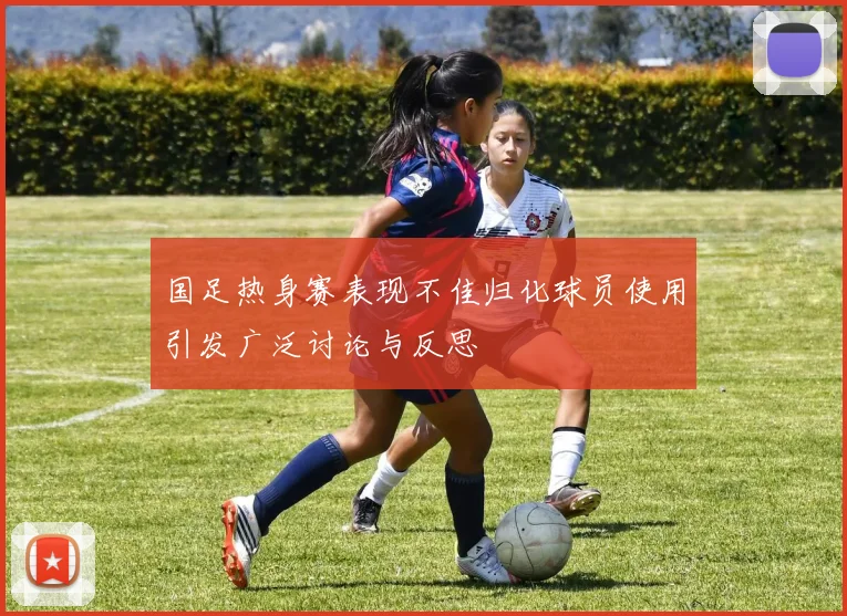 国足热身赛表现不佳归化球员使用引发广泛讨论与反思