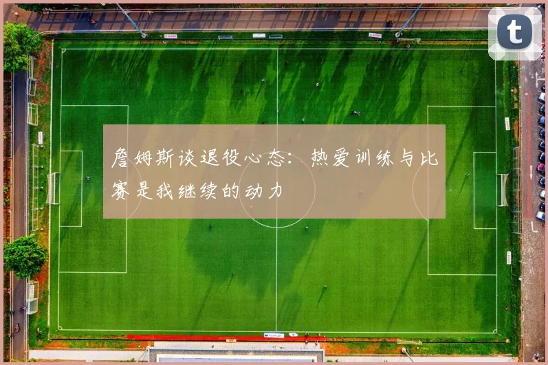 詹姆斯谈退役心态：热爱训练与比赛是我继续的动力