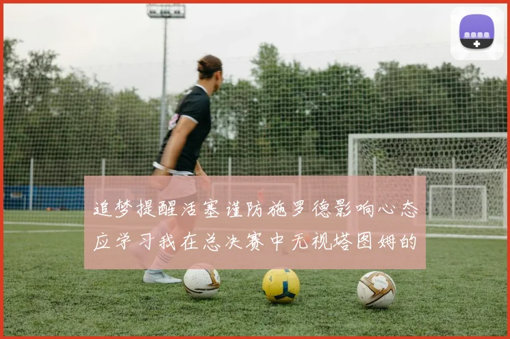 追梦提醒活塞谨防施罗德影响心态应学习我在总决赛中无视塔图姆的策略