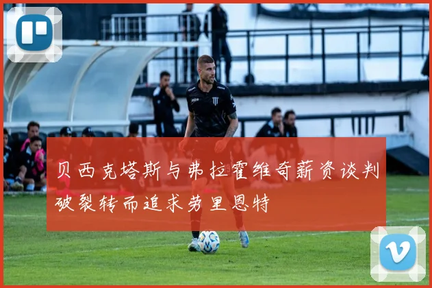 贝西克塔斯与弗拉霍维奇薪资谈判破裂转而追求劳里恩特