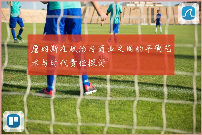 詹姆斯在政治与商业之间的平衡艺术与时代责任探讨