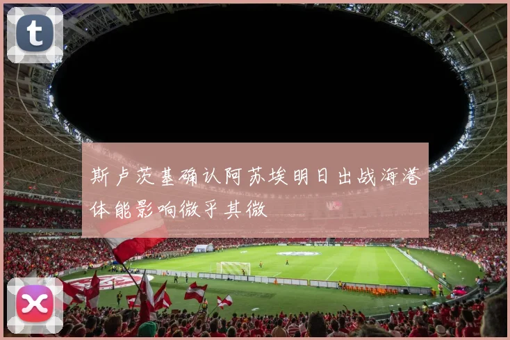 斯卢茨基确认阿苏埃明日出战海港体能影响微乎其微
