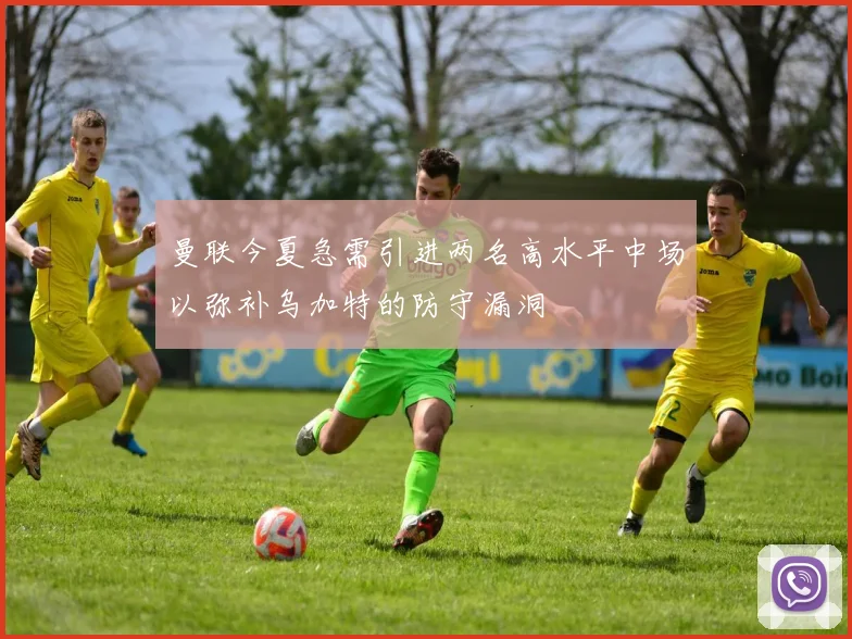 曼联今夏急需引进两名高水平中场以弥补乌加特的防守漏洞