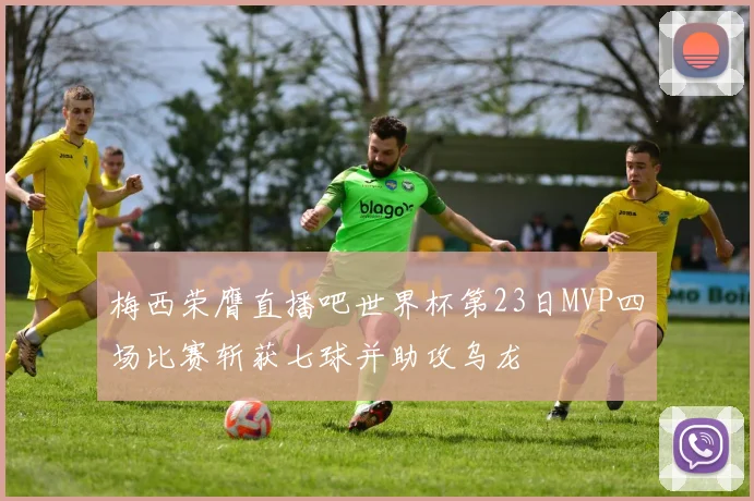 梅西荣膺直播吧世界杯第23日MVP四场比赛斩获七球并助攻乌龙