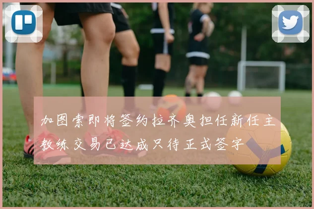 加图索即将签约拉齐奥担任新任主教练交易已达成只待正式签字