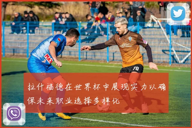 拉什福德在世界杯中展现实力以确保未来职业选择多样化