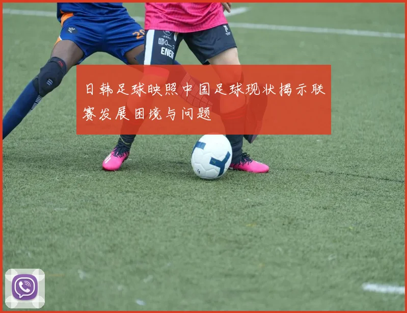 日韩足球映照中国足球现状揭示联赛发展困境与问题