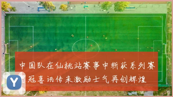 中国队在仙桃站赛事中斩获系列赛首冠喜讯传来激励士气再创辉煌
