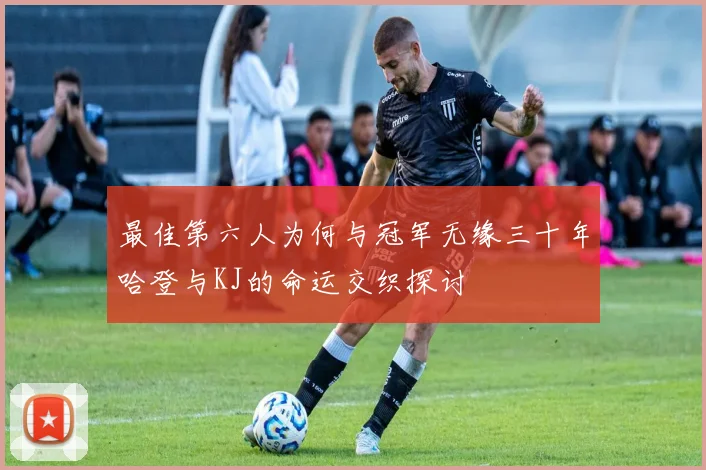 最佳第六人为何与冠军无缘三十年哈登与KJ的命运交织探讨
