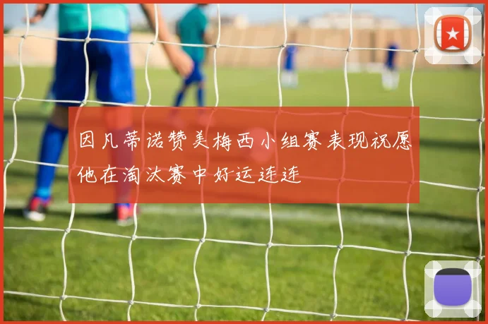 因凡蒂诺赞美梅西小组赛表现祝愿他在淘汰赛中好运连连