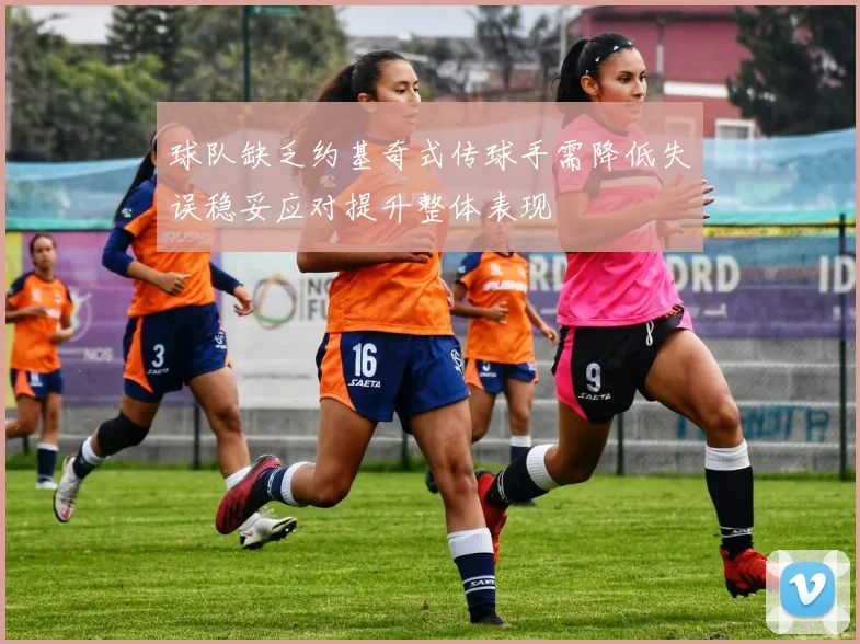 球队缺乏约基奇式传球手需降低失误稳妥应对提升整体表现