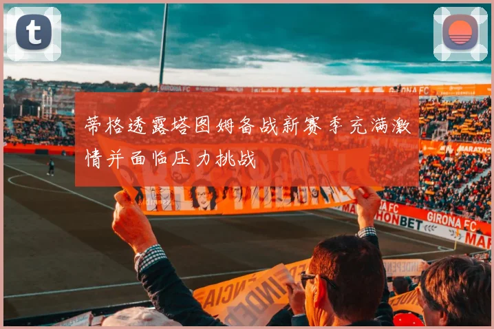 蒂格透露塔图姆备战新赛季充满激情并面临压力挑战