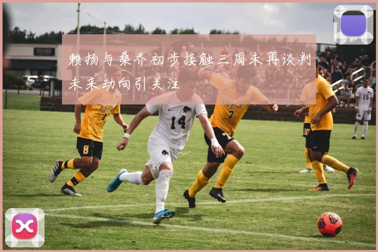 赖扬与桑乔初步接触三周未再谈判未来动向引关注