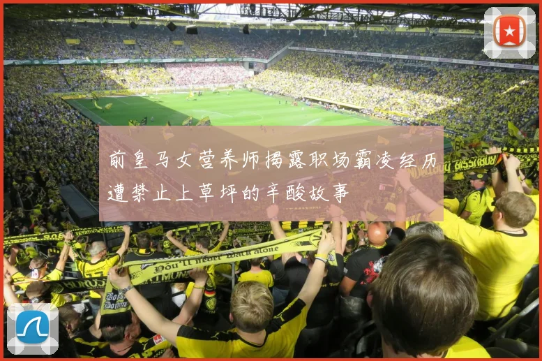 前皇马女营养师揭露职场霸凌经历遭禁止上草坪的辛酸故事