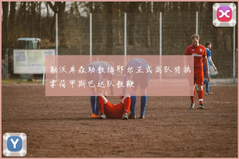 勒沃库森助教梅耶尔正式离队将执掌荷甲斯巴达队教鞭