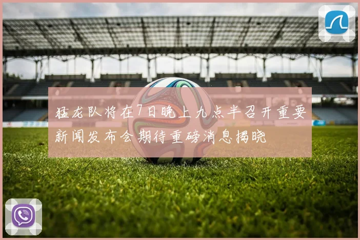 猛龙队将在7日晚上九点半召开重要新闻发布会期待重磅消息揭晓