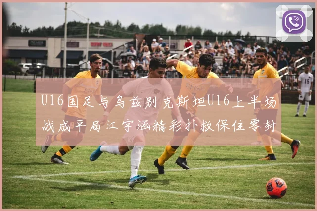 U16国足与乌兹别克斯坦U16上半场战成平局江宇涵精彩扑救保住零封纪录