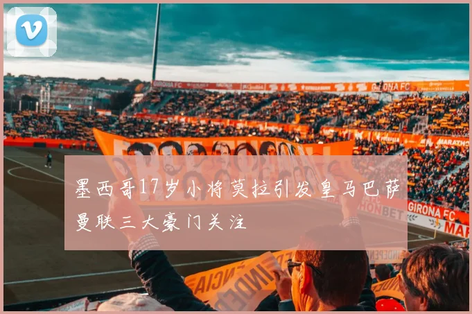 墨西哥17岁小将莫拉引发皇马巴萨曼联三大豪门关注