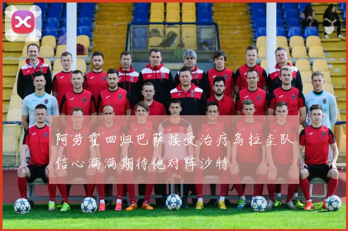 阿劳霍回归巴萨接受治疗乌拉圭队信心满满期待他对阵沙特