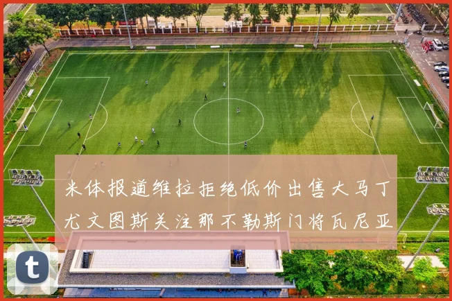 米体报道维拉拒绝低价出售大马丁尤文图斯关注那不勒斯门将瓦尼亚